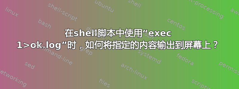 在shell脚本中使用“exec 1>ok.log”时，如何将指定的内容输出到屏幕上？