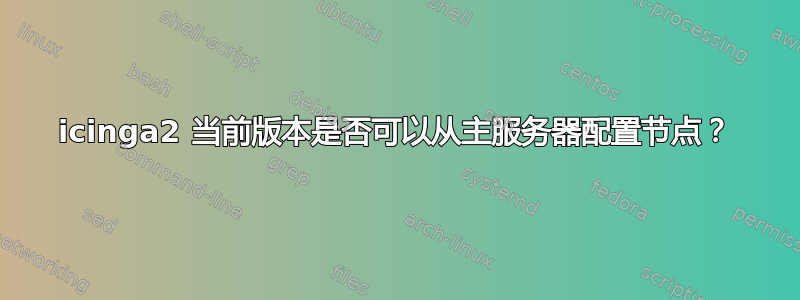 icinga2 当前版本是否可以从主服务器配置节点？