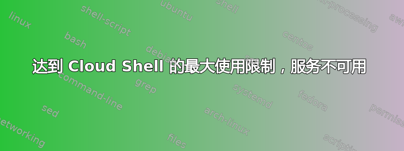 达到 Cloud Shell 的最大使用限制，服务不可用