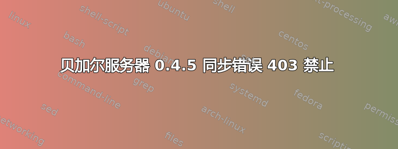 贝加尔服务器 0.4.5 同步错误 403 禁止