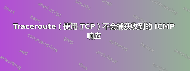 Traceroute（使用 TCP）不会捕获收到的 ICMP 响应