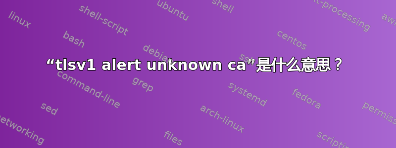 “tlsv1 alert unknown ca”是什么意思？