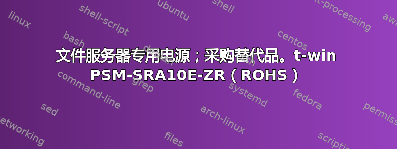 文件服务器专用电源；采购替代品。t-win PSM-SRA10E-ZR（ROHS）