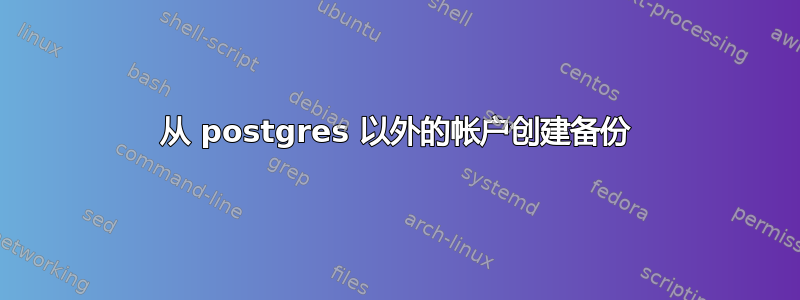 从 postgres 以外的帐户创建备份