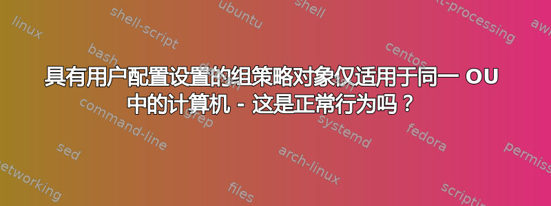 具有用户配置设置的组策略对象仅适用于同一 OU 中的计算机 - 这是正常行为吗？