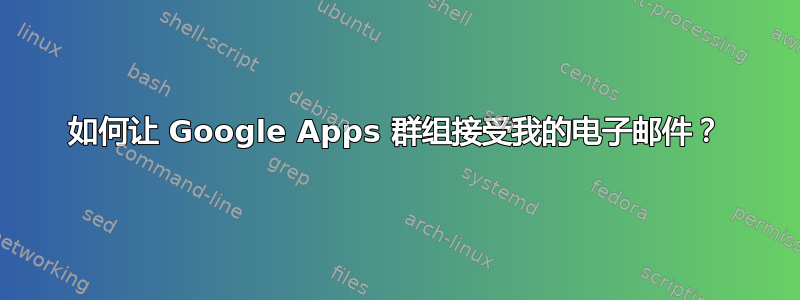 如何让 Google Apps 群组接受我的电子邮件？