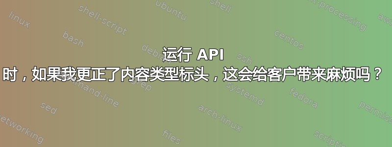 运行 API 时，如果我更正了内容类型标头，这会给客户带来麻烦吗？