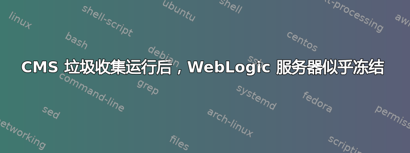 CMS 垃圾收集运行后，WebLogic 服务器似乎冻结