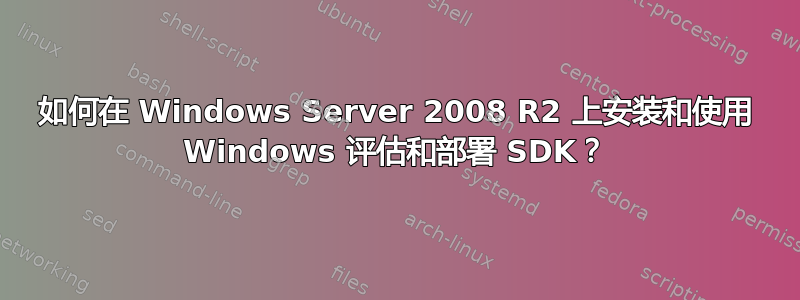 如何在 Windows Server 2008 R2 上安装和使用 Windows 评估和部署 SDK？