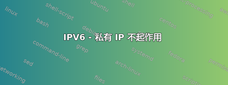 IPV6 - 私有 IP 不起作用