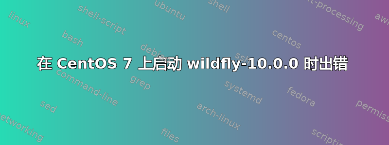 在 CentOS 7 上启动 wildfly-10.0.0 时出错