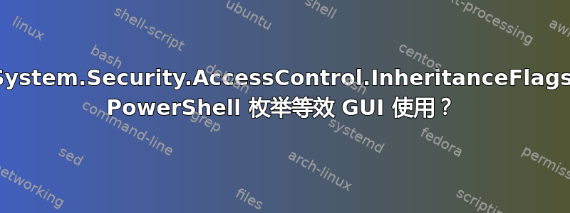 System.Security.AccessControl.InheritanceFlags PowerShell 枚举等效 GUI 使用？