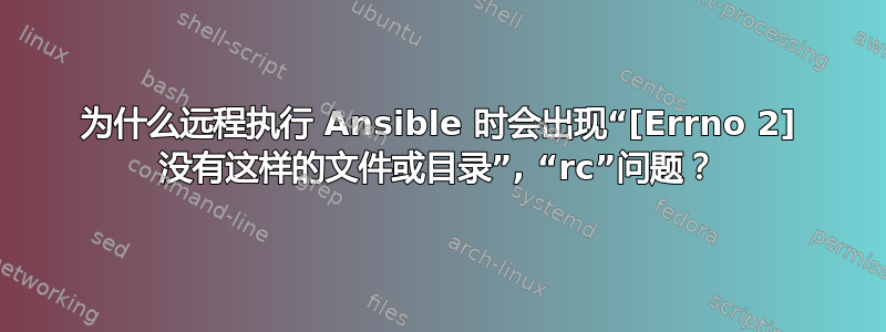 为什么远程执行 Ansible 时会出现“[Errno 2] 没有这样的文件或目录”, “rc”问题？