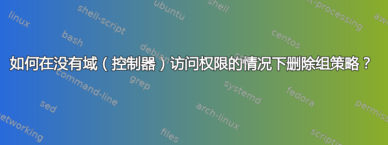 如何在没有域（控制器）访问权限的情况下删除组策略？