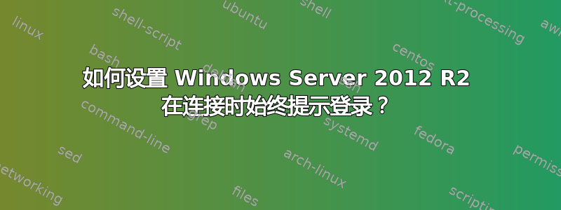 如何设置 Windows Server 2012 R2 在连接时始终提示登录？