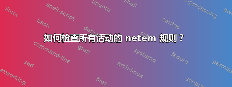 如何检查所有活动的 netem 规则？