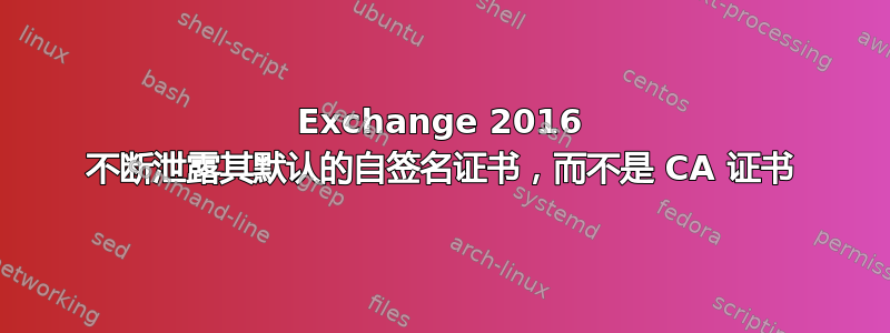 Exchange 2016 不断泄露其默认的自签名证书，而不是 CA 证书