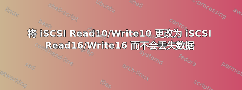 将 iSCSI Read10/Write10 更改为 iSCSI Read16/Write16 而不会丢失数据