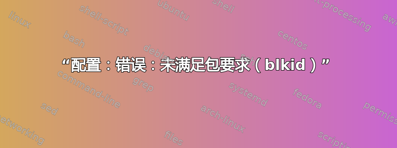 “配置：错误：未满足包要求（blkid）”