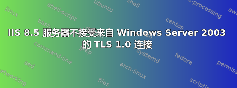 IIS 8.5 服务器不接受来自 Windows Server 2003 的 TLS 1.0 连接