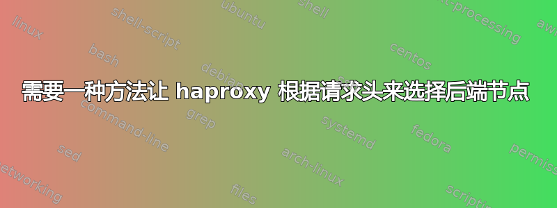 需要一种方法让 haproxy 根据请求头来选择后端节点