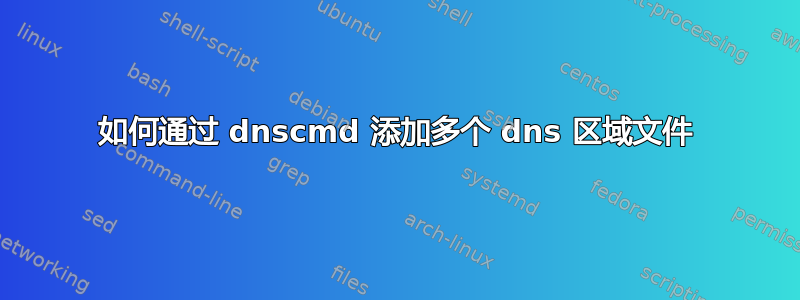 如何通过 dnscmd 添加多个 dns 区域文件