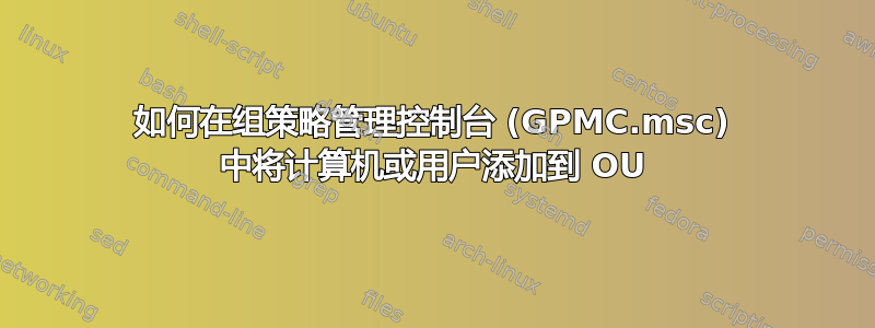 如何在组策略管理控制台 (GPMC.msc) 中将计算机或用户添加到 OU