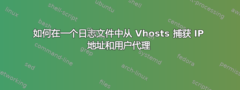 如何在一个日志文件中从 Vhosts 捕获 IP 地址和用户代理