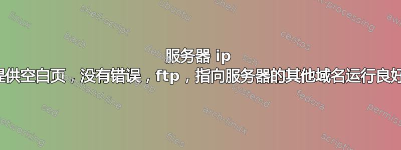 服务器 ip 提供空白页，没有错误，ftp，指向服务器的其他域名运行良好