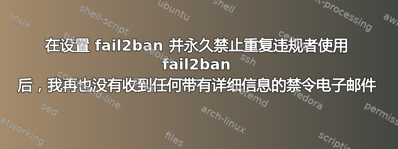 在设置 fail2ban 并永久禁止重复违规者使用 fail2ban 后，我再也没有收到任何带有详细信息的禁令电子邮件