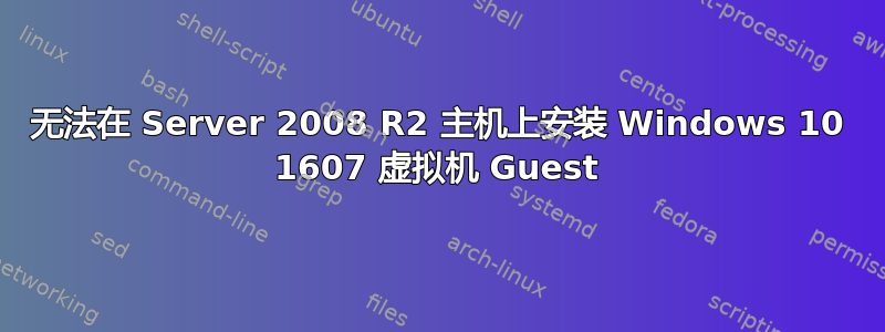 无法在 Server 2008 R2 主机上安装 Windows 10 1607 虚拟机 Guest