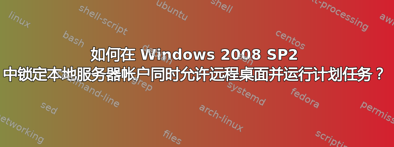 如何在 Windows 2008 SP2 中锁定本地服务器帐户同时允许远程桌面并运行计划任务？