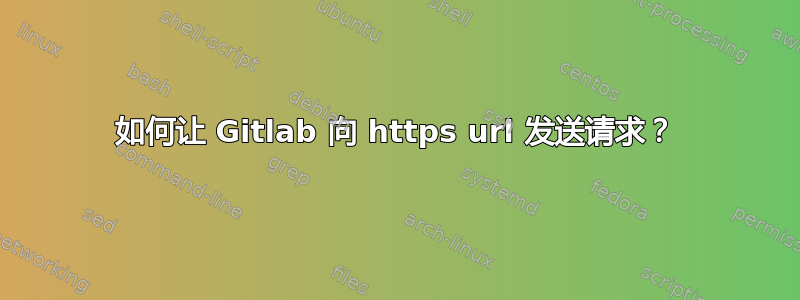 如何让 Gitlab 向 https url 发送请求？