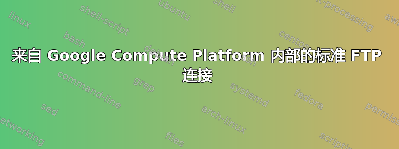 来自 Google Compute Platform 内部的标准 FTP 连接