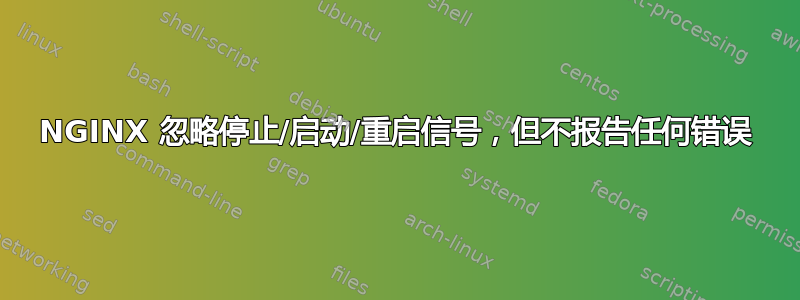 NGINX 忽略停止/启动/重启信号，但不报告任何错误