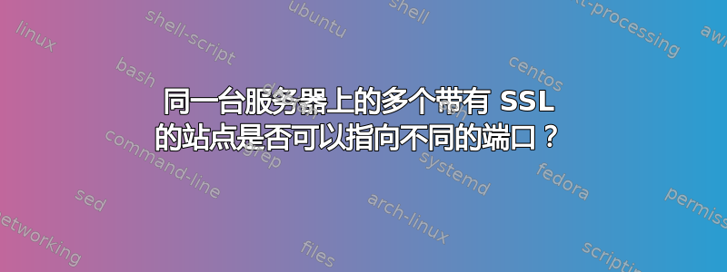 同一台服务器上的多个带有 SSL 的站点是否可以指向不同的端口？