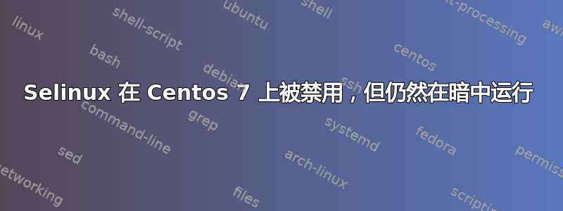 Selinux 在 Centos 7 上被禁用，但仍然在暗中运行