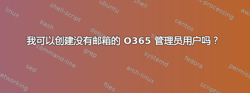 我可以创建没有邮箱的 O365 管理员用户吗？