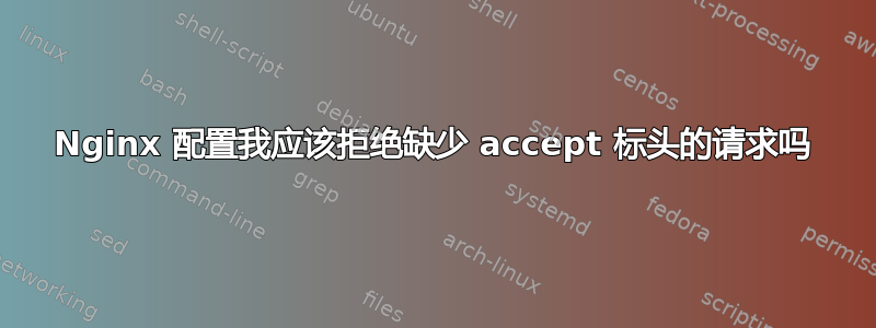 Nginx 配置我应该拒绝缺少 accept 标头的请求吗