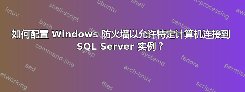 如何配置 Windows 防火墙以允许特定计算机连接到 SQL Server 实例？