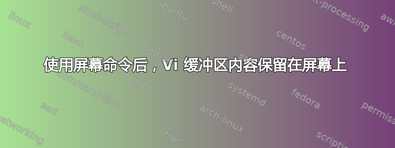 使用屏幕命令后，Vi 缓冲区内容保留在屏幕上