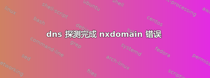 dns 探测完成 nxdomain 错误