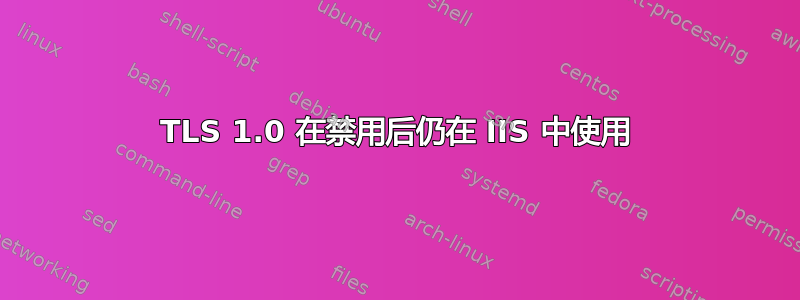 TLS 1.0 在禁用后仍在 IIS 中使用