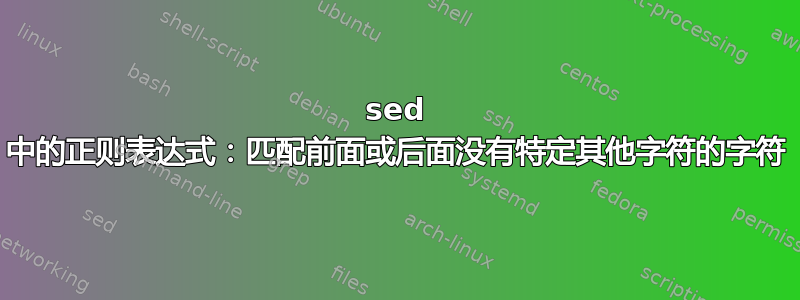 sed 中的正则表达式：匹配前面或后面没有特定其他字符的字符