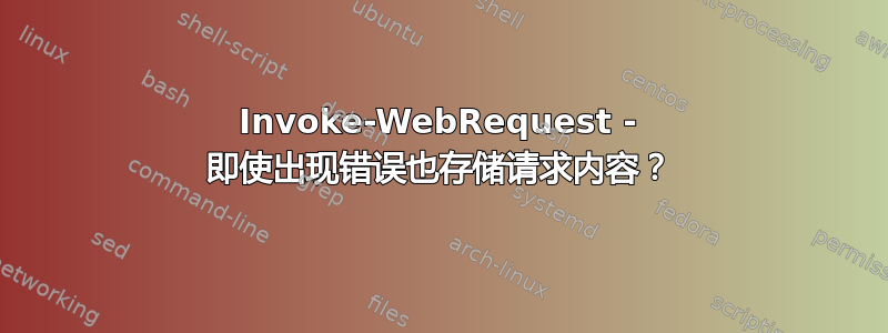 Invoke-WebRequest - 即使出现错误也存储请求内容？