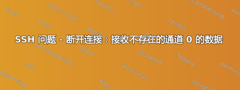 SSH 问题 - 断开连接：接收不存在的通道 0 的数据