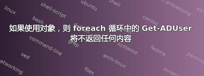 如果使用对象，则 foreach 循环中的 Get-ADUser 将不返回任何内容