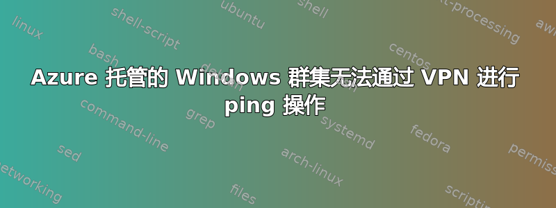 Azure 托管的 Windows 群集无法通过 VPN 进行 ping 操作