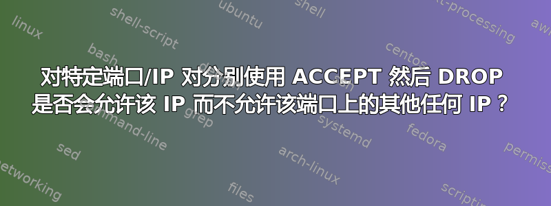 对特定端口/IP 对分别使用 ACCEPT 然后 DROP 是否会允许该 IP 而不允许该端口上的其他任何 IP？