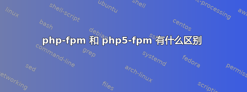 php-fpm 和 php5-fpm 有什么区别